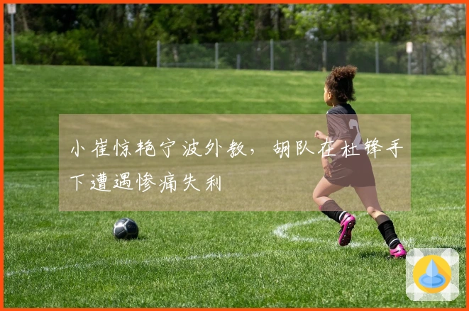 小崔惊艳宁波外教，胡队在杜锋手下遭遇惨痛失利