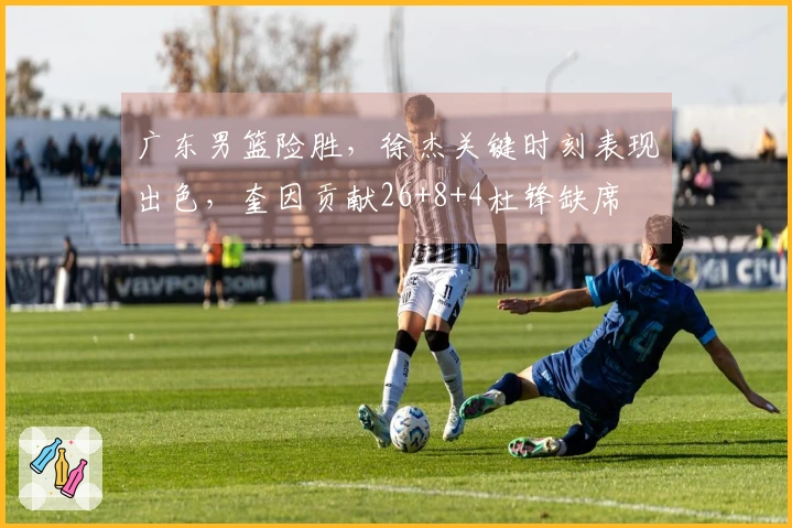 广东男篮险胜，徐杰关键时刻表现出色，奎因贡献26+8+4杜锋缺席