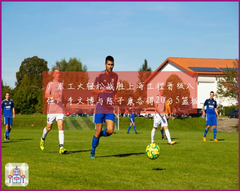 广东工大轻松战胜上海工程晋级八强，李文博与陈子康各得20分5篮板