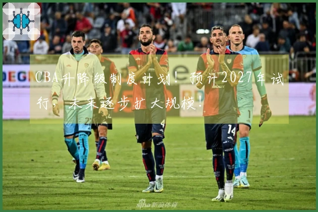 CBA升降级制度计划！预计2027年试行，未来逐步扩大规模！