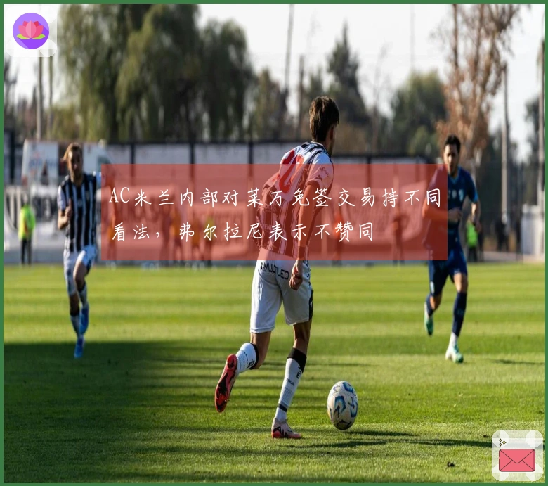 AC米兰内部对莱万免签交易持不同看法，弗尔拉尼表示不赞同