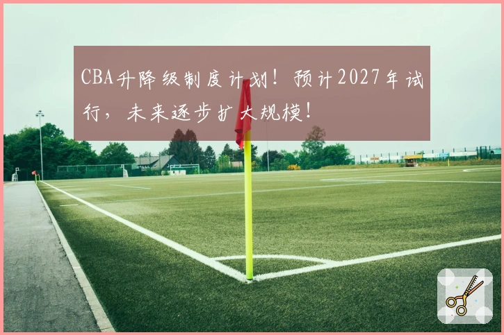 CBA升降级制度计划！预计2027年试行，未来逐步扩大规模！