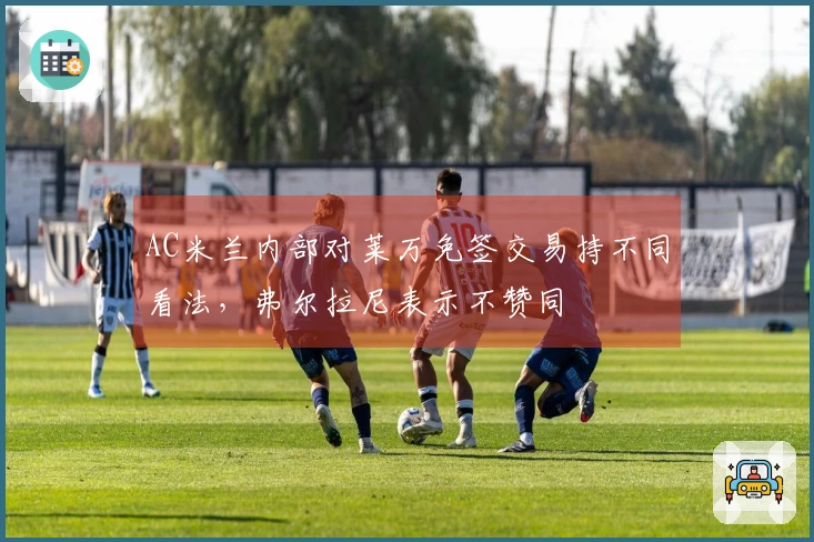 AC米兰内部对莱万免签交易持不同看法，弗尔拉尼表示不赞同