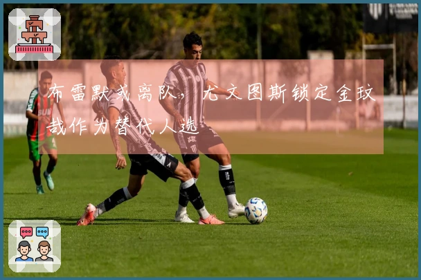 布雷默或离队，尤文图斯锁定金玟哉作为替代人选