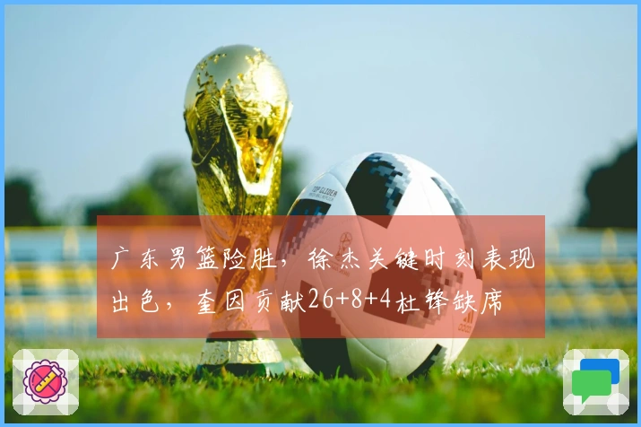 广东男篮险胜，徐杰关键时刻表现出色，奎因贡献26+8+4杜锋缺席