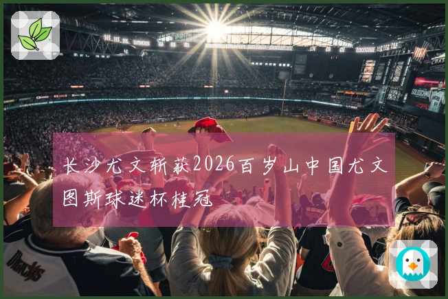 长沙尤文斩获2026百岁山中国尤文图斯球迷杯桂冠