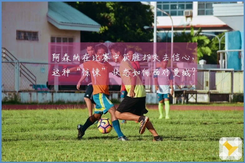 阿森纳在比赛中获胜却失去信心，这种“惊悚”状态如何面对曼城？