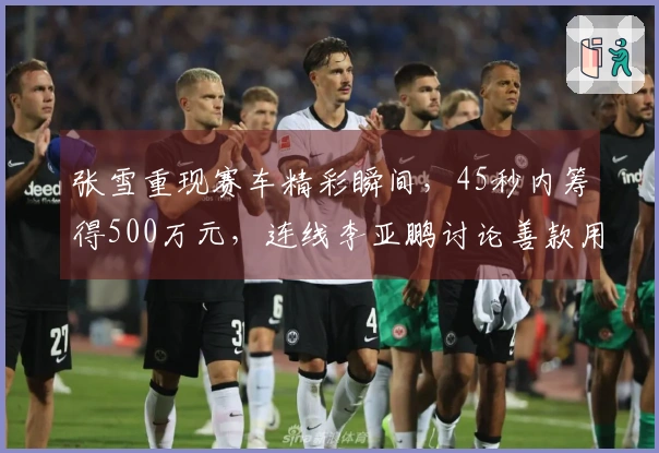 张雪重现赛车精彩瞬间，45秒内筹得500万元，连线李亚鹏讨论善款用途