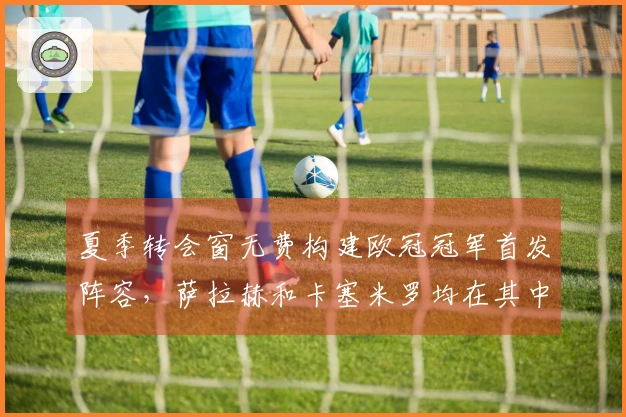 夏季转会窗无费构建欧冠冠军首发阵容，萨拉赫和卡塞米罗均在其中