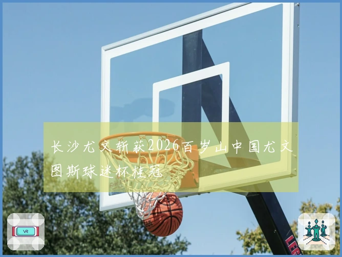 长沙尤文斩获2026百岁山中国尤文图斯球迷杯桂冠