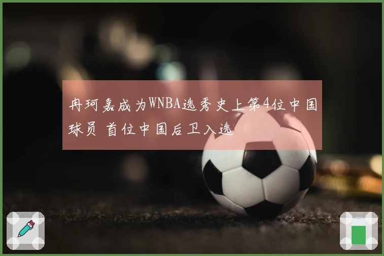 冉珂嘉成为WNBA选秀史上第4位中国球员 首位中国后卫入选