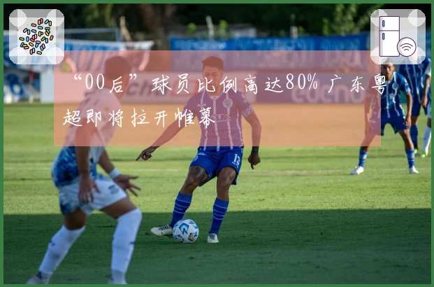“00后”球员比例高达80% 广东粤超即将拉开帷幕