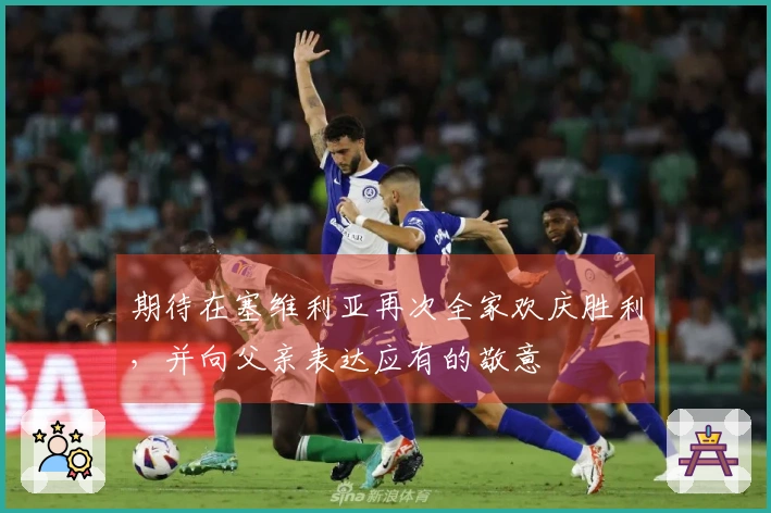 期待在塞维利亚再次全家欢庆胜利，并向父亲表达应有的敬意