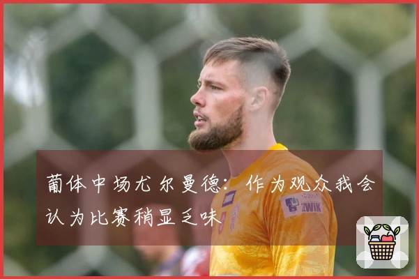 葡体中场尤尔曼德：作为观众我会认为比赛稍显乏味