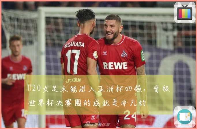 U20女足未能进入亚洲杯四强，晋级世界杯决赛圈的成就是非凡的