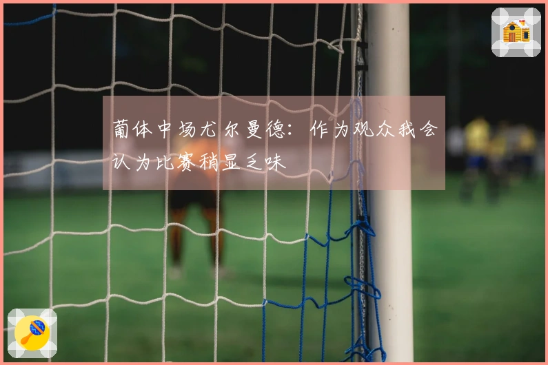 葡体中场尤尔曼德：作为观众我会认为比赛稍显乏味