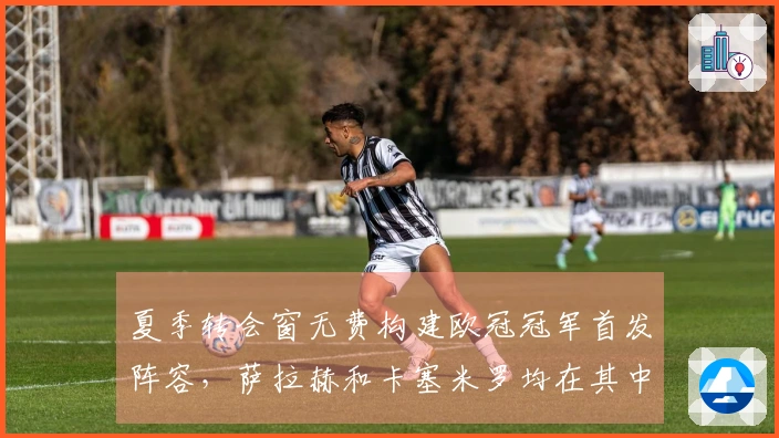 夏季转会窗无费构建欧冠冠军首发阵容，萨拉赫和卡塞米罗均在其中