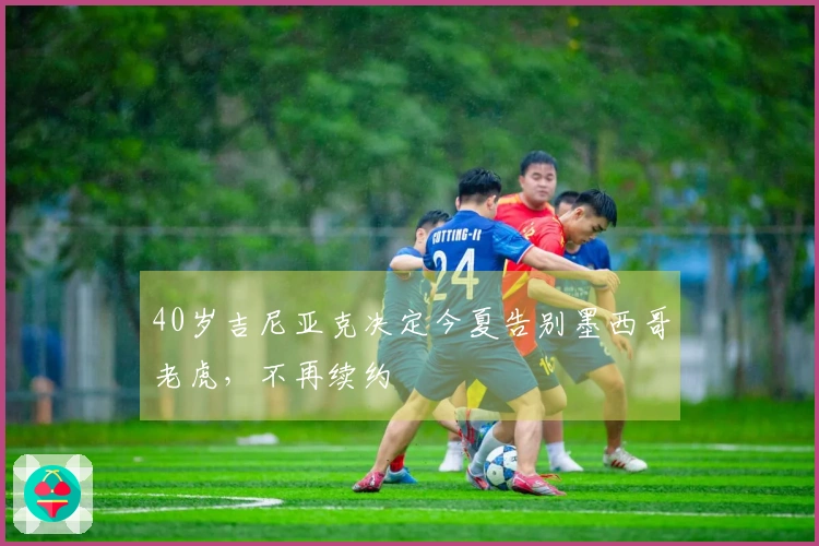 40岁吉尼亚克决定今夏告别墨西哥老虎，不再续约