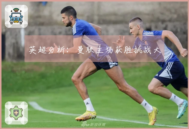 英超分析：曼联主场获胜挑战大