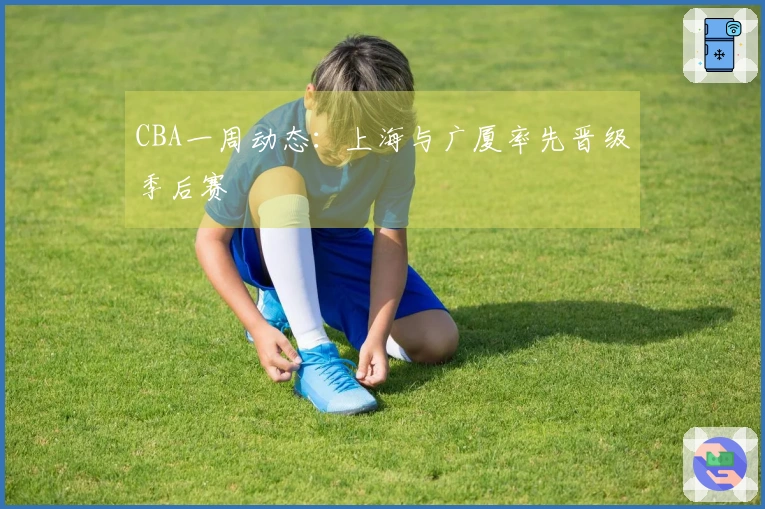 CBA一周动态：上海与广厦率先晋级季后赛